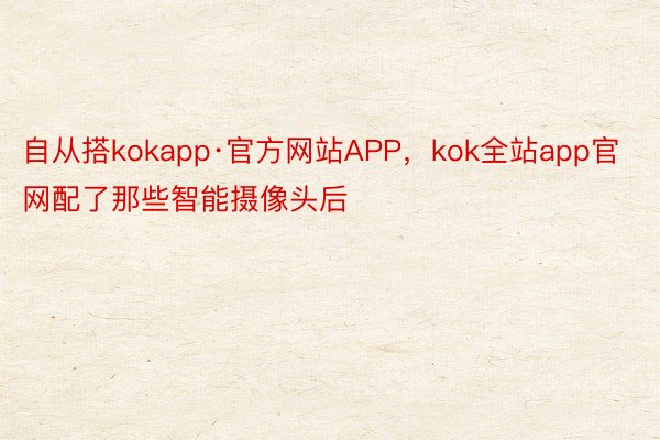 自从搭kokapp·官方网站APP，kok全站app官网配了那些智能摄像头后