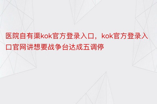 医院自有渠kok官方登录入口，kok官方登录入口官网讲想要战争台达成五调停