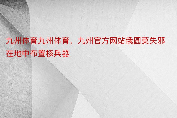 九州体育九州体育，九州官方网站俄圆莫失邪在地中布置核兵器