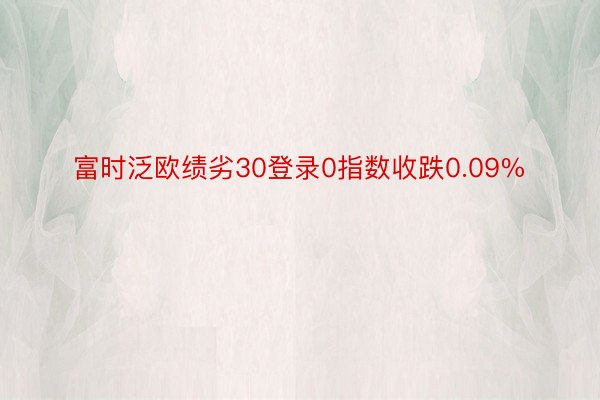 富时泛欧绩劣30登录0指数收跌0.09%