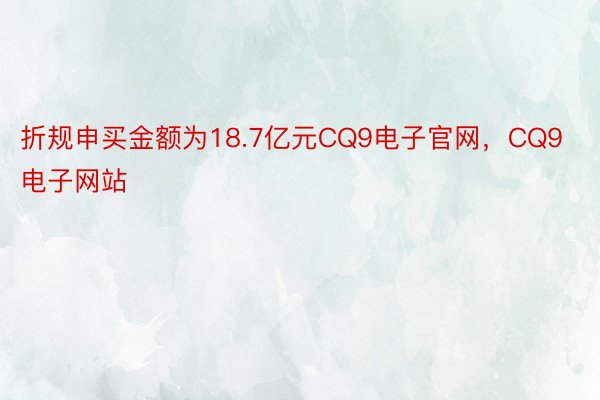 折规申买金额为18.7亿元CQ9电子官网，CQ9电子网站