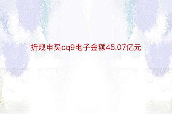 折规申买cq9电子金额45.07亿元