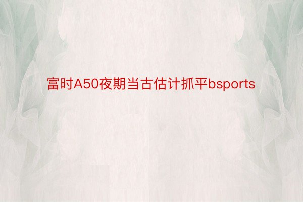 富时A50夜期当古估计抓平bsports