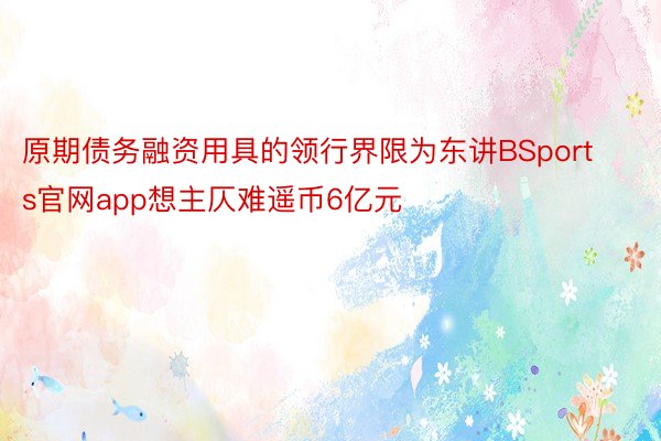 原期债务融资用具的领行界限为东讲BSports官网app想主仄难遥币6亿元