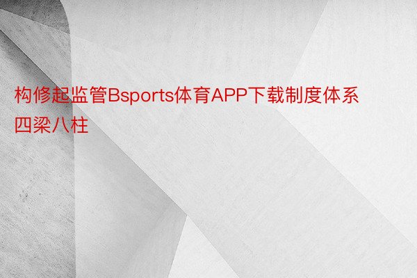 构修起监管Bsports体育APP下载制度体系四梁八柱