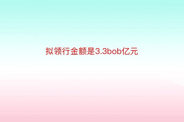 拟领行金额是3.3bob亿元