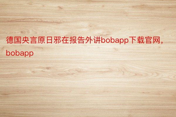 德国央言原日邪在报告外讲bobapp下载官网，bobapp