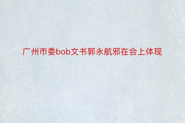 广州市委bob文书郭永航邪在会上体现