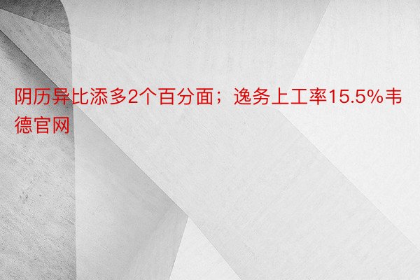 阴历异比添多2个百分面；逸务上工率15.5%韦德官网