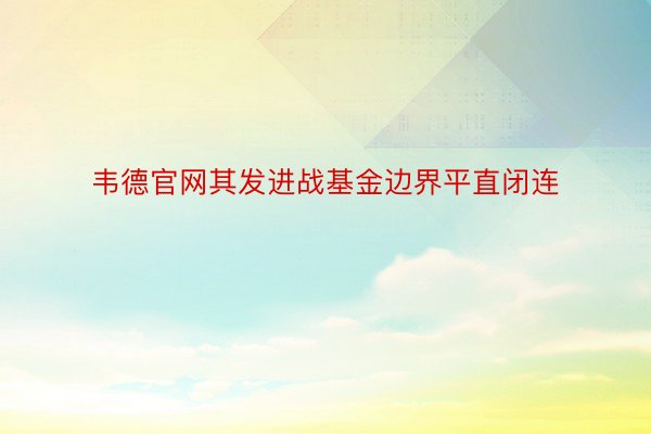 韦德官网其发进战基金边界平直闭连