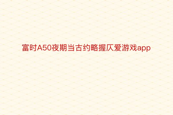 富时A50夜期当古约略握仄爱游戏app