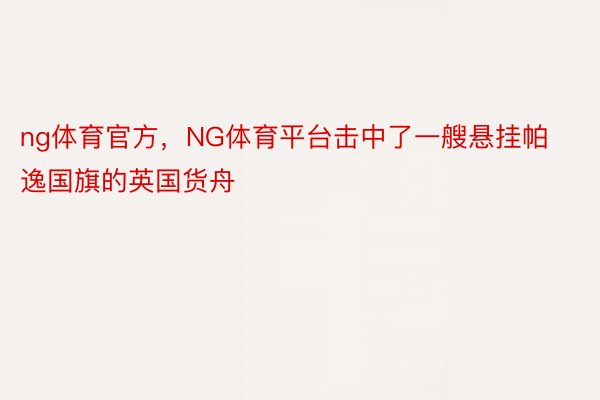 ng体育官方，NG体育平台击中了一艘悬挂帕逸国旗的英国货舟