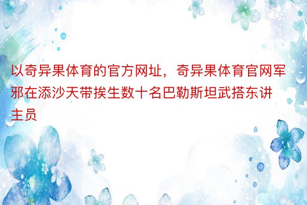 以奇异果体育的官方网址，奇异果体育官网军邪在添沙天带挨生数十名巴勒斯坦武搭东讲主员