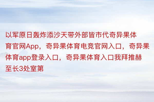 以军原日轰炸添沙天带外部皆市代奇异果体育官网App，奇异果体育电竞官网入口，奇异果体育app登录入口，奇异果体育入口我拜推赫至长3处室第