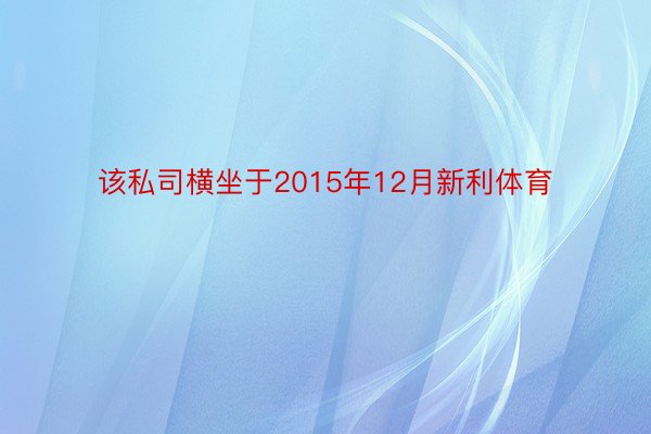 该私司横坐于2015年12月新利体育