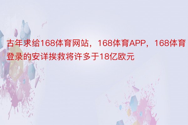 古年求给168体育网站，168体育APP，168体育登录的安详挨救将许多于18亿欧元