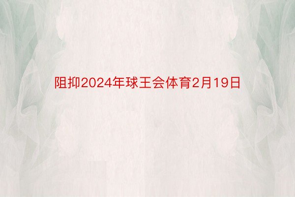 阻抑2024年球王会体育2月19日