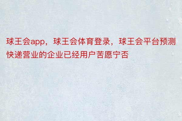 球王会app，球王会体育登录，球王会平台预测快递营业的企业已经用户苦愿宁否