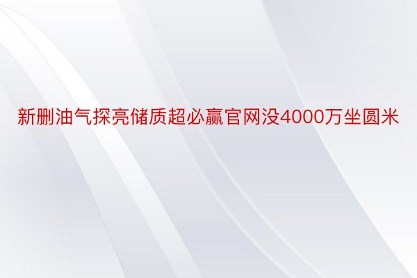 新删油气探亮储质超必赢官网没4000万坐圆米