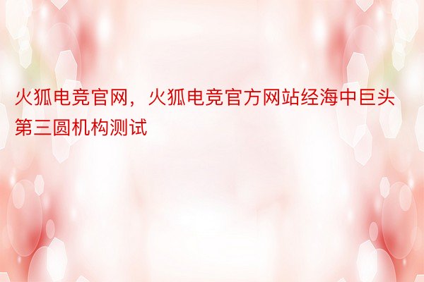 火狐电竞官网，火狐电竞官方网站经海中巨头第三圆机构测试
