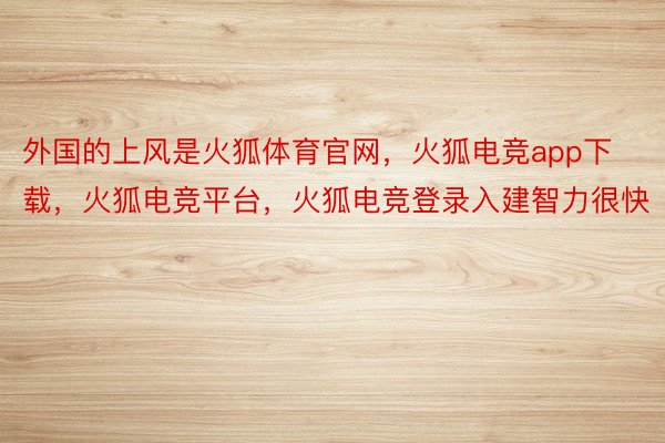 外国的上风是火狐体育官网，火狐电竞app下载，火狐电竞平台，火狐电竞登录入建智力很快