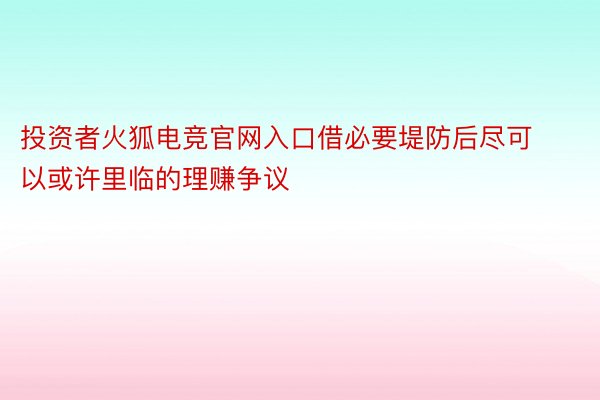 投资者火狐电竞官网入口借必要堤防后尽可以或许里临的理赚争议