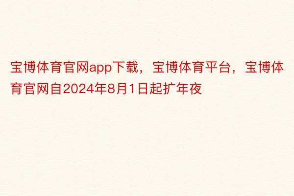 宝博体育官网app下载，宝博体育平台，宝博体育官网自2024年8月1日起扩年夜