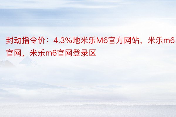 封动指令价：4.3%地米乐M6官方网站，米乐m6官网，米乐m6官网登录区