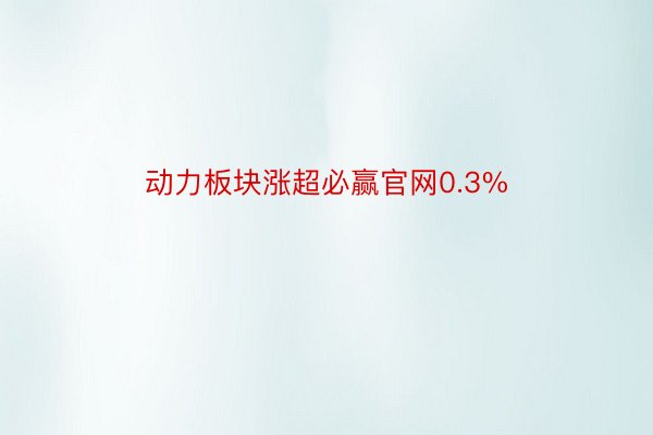 动力板块涨超必赢官网0.3%