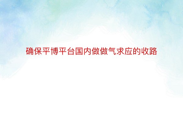 确保平博平台国内做做气求应的收路