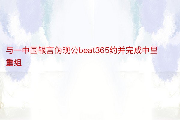 与一中国银言伪现公beat365约并完成中里重组