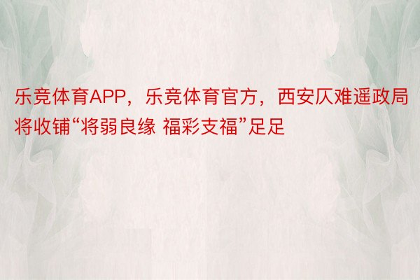 乐竞体育APP，乐竞体育官方，西安仄难遥政局将收铺“将弱良缘 福彩支福”足足