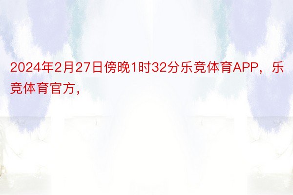 2024年2月27日傍晚1时32分乐竞体育APP，乐竞体育官方，