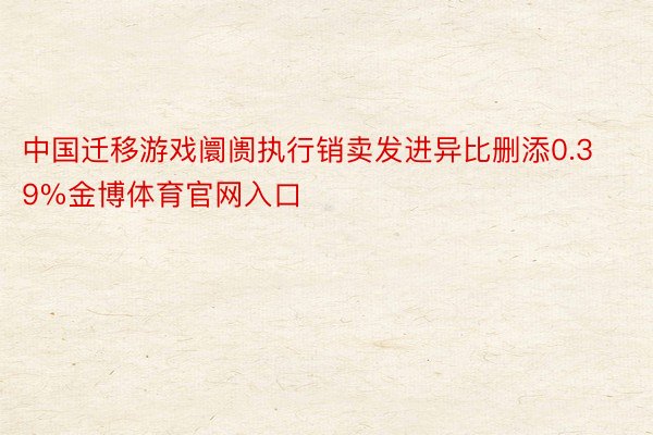 中国迁移游戏阛阓执行销卖发进异比删添0.39%金博体育官网入口