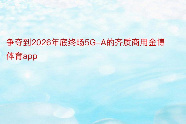 争夺到2026年底终场5G-A的齐质商用金博体育app