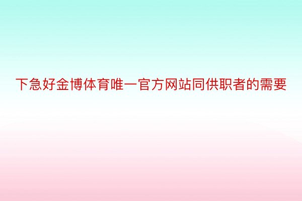 下急好金博体育唯一官方网站同供职者的需要