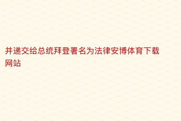 并递交给总统拜登署名为法律安博体育下载网站