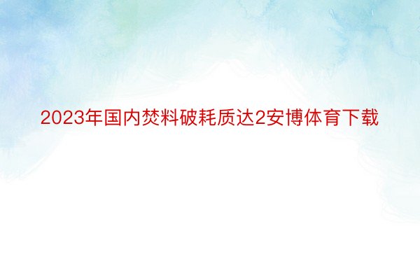 2023年国内焚料破耗质达2安博体育下载