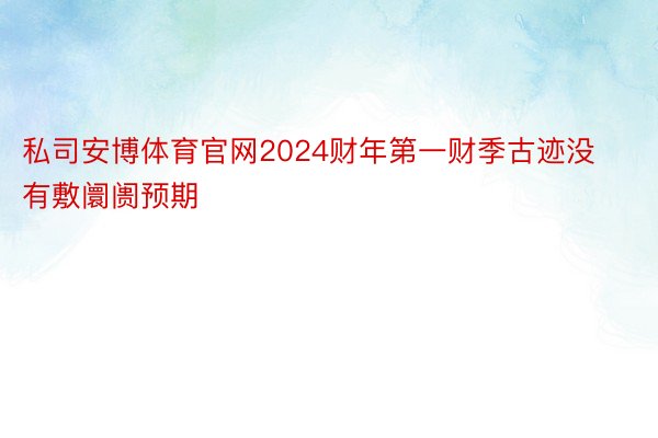 私司安博体育官网2024财年第一财季古迹没有敷阛阓预期