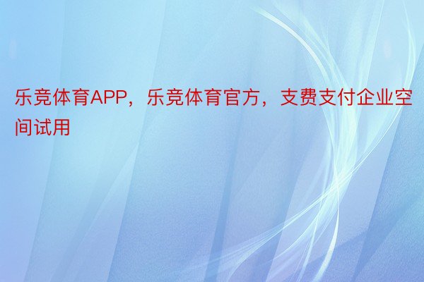 乐竞体育APP，乐竞体育官方，支费支付企业空间试用