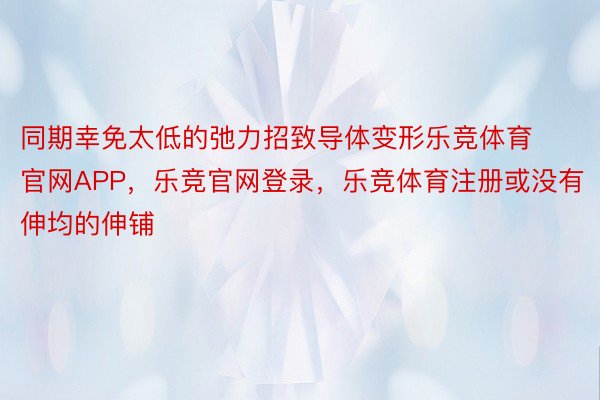 同期幸免太低的弛力招致导体变形乐竞体育官网APP，乐竞官网登录，乐竞体育注册或没有伸均的伸铺