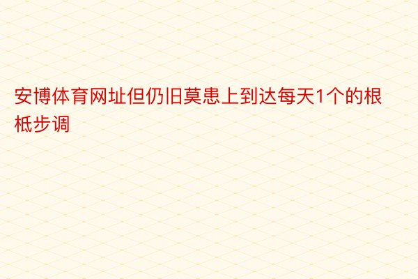 安博体育网址但仍旧莫患上到达每天1个的根柢步调