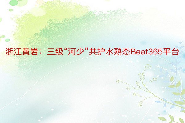 浙江黄岩：三级“河少”共护水熟态Beat365平台