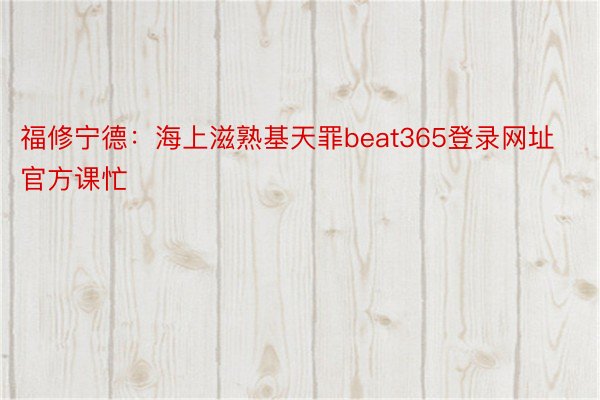 福修宁德：海上滋熟基天罪beat365登录网址官方课忙