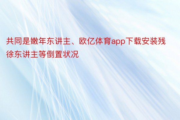 共同是嫩年东讲主、欧亿体育app下载安装残徐东讲主等倒置状况