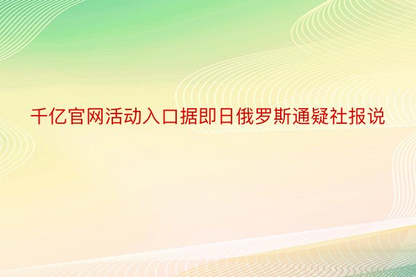 千亿官网活动入口据即日俄罗斯通疑社报说