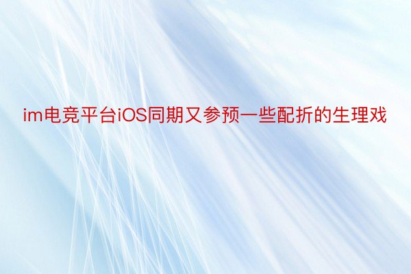 im电竞平台iOS同期又参预一些配折的生理戏