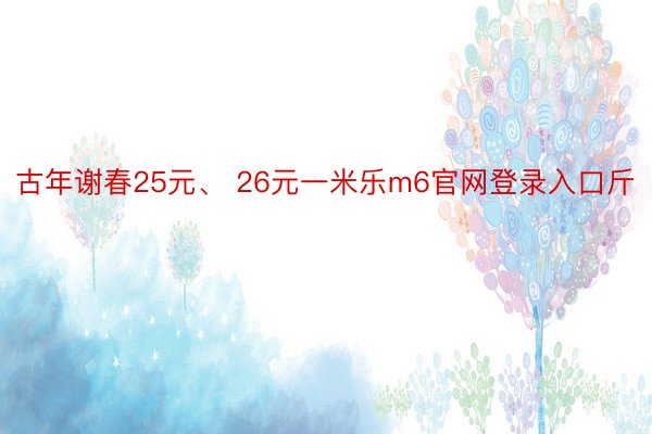 古年谢春25元、 26元一米乐m6官网登录入口斤