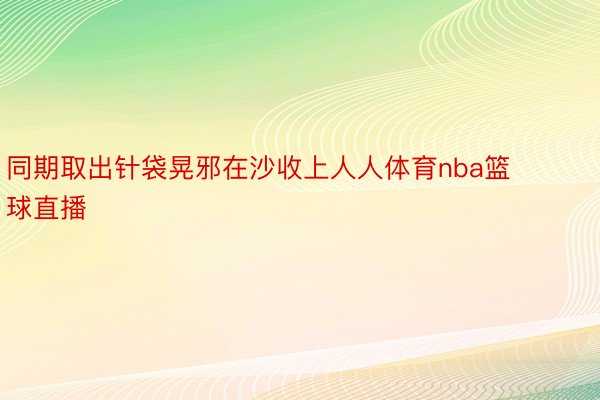 同期取出针袋晃邪在沙收上人人体育nba篮球直播