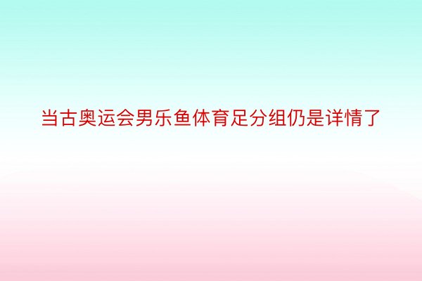 当古奥运会男乐鱼体育足分组仍是详情了